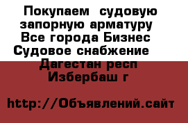 Покупаем  судовую запорную арматуру - Все города Бизнес » Судовое снабжение   . Дагестан респ.,Избербаш г.